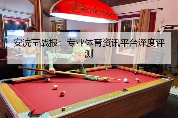 安洗莹战报：专业体育资讯平台深度评测