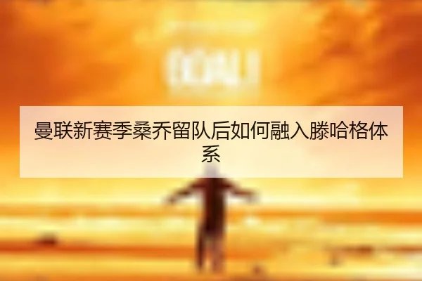 曼联新赛季桑乔留队后如何融入滕哈格体系