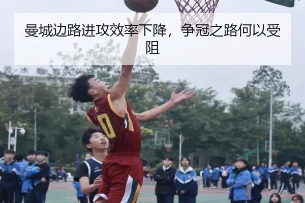 曼城边路进攻效率下降，争冠之路何以受阻